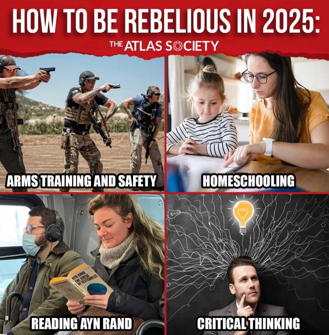 HOW TO BE REBELLIOUS IN 2025: THE ATLAS SOCIETY
ARMS TRAINING AND SAFETY
HOMESCHOOLING
READING AYN RAND
CRITICAL THINKING