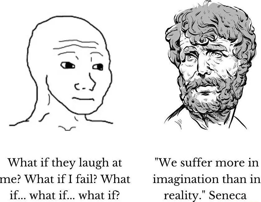 What if they laugh at We suffer more in me What if I fail What imagination than in what if what if reality Seneca