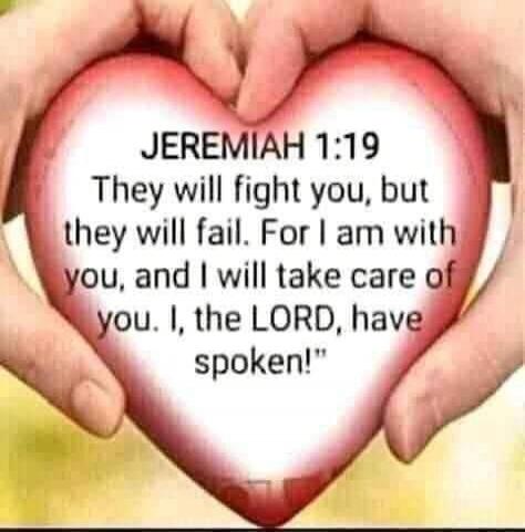 JEREMIAH 1:19 They will fight you, but they will fail. For I am with you, and I will take care of you. I, the LORD, have spoken!
