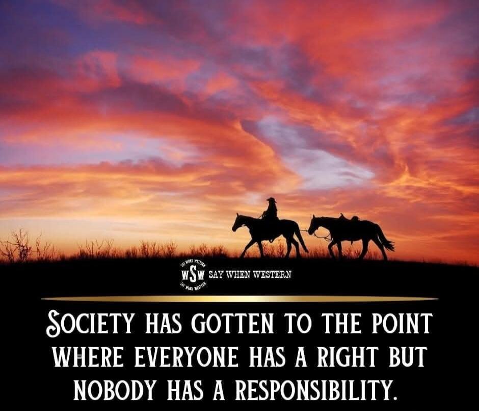 SOCIETY HAS GOTTEN TO THE POINT WHERE EVERYONE HAS A RIGHT BUT NOBODY HAS A RESPONSIBILITY. wSw SAY WHEN WESTERN