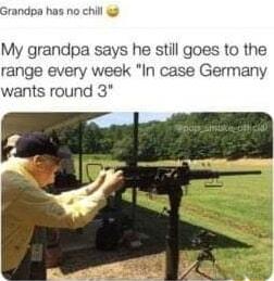 My grandpa says he still goes to the range every week In case Germany wants round 3