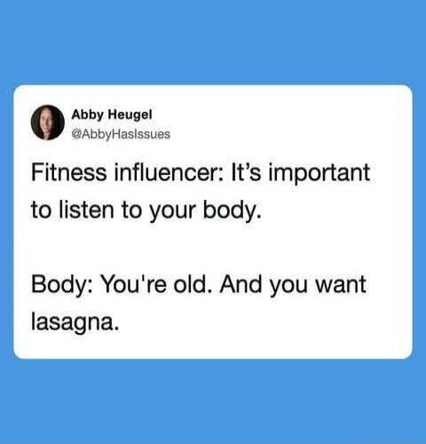 Abby Heugel @AbbyHasIssues Fitness influencer: It's important to listen to your body. Body: You're old. And you want lasagna.