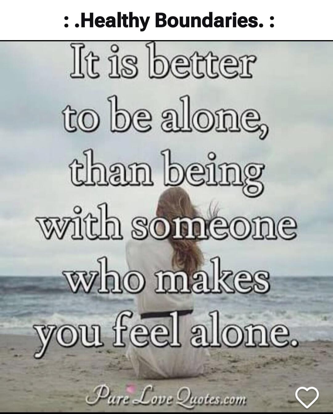 : .Healthy Boundaries. : It is better to be alone, than being with someone who makes you feel alone. Pure Love Quotes.com