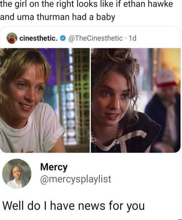 the girl on the right looks like if ethan hawke and uma thurman had a baby

Mercy @mercysplaylist Well do I have news for you