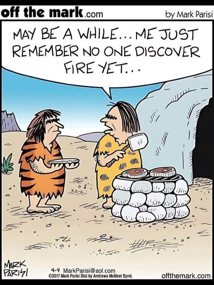 MAY BE A WHILE... ME JUST REMEMBER NO ONE DISCOVER FIRE YET...
