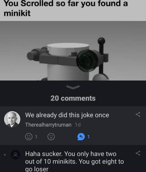 20 comments We already did this joke once Therealharrytruman r O Haha sucker You only have two out of 10 minikits You got eight to qo loser