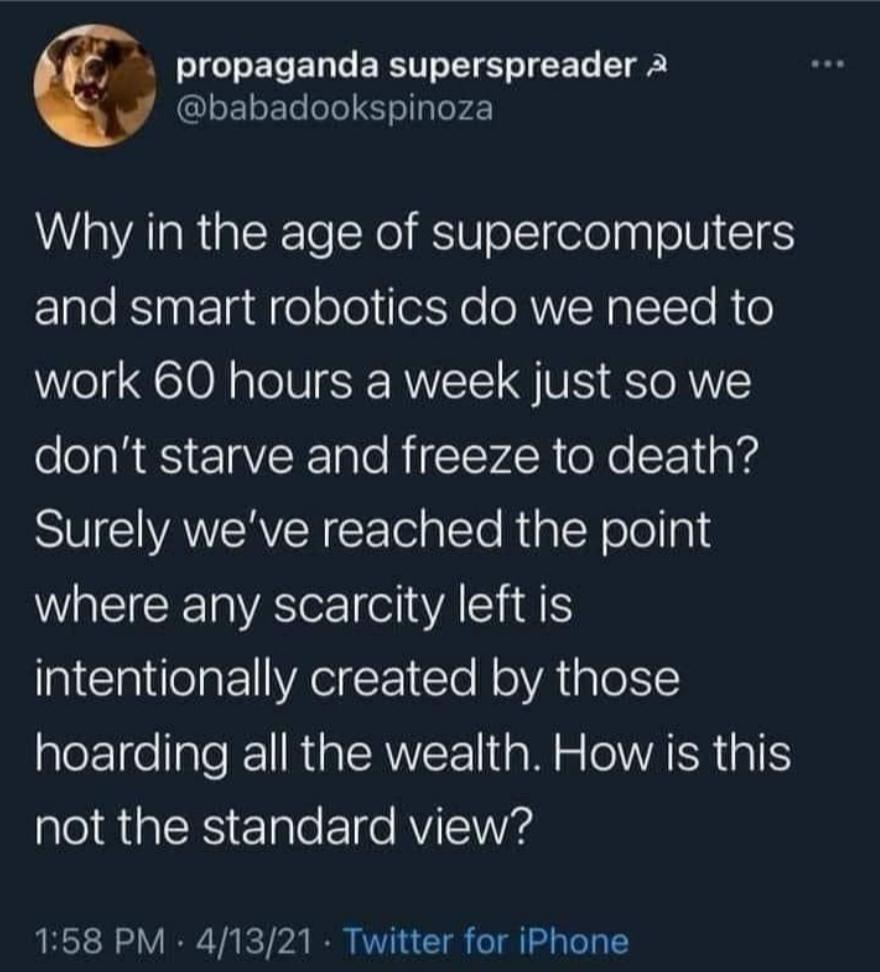 propaganda superspreader 2 babadookspinoza Why in the age of supercomputers and smart robotics do we need to work 60 hours a week just so we dont starve and freeze to death Surely weve reached the point WA ellAlid CIIeTa Pl A Clo N oA plo1Y hoarding all the wealth How is this not the standard view 158 PM 41321 Twitter for iPhone
