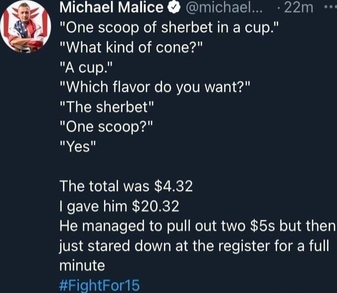 Michael Malice michael 22m One scoop of sherbet in a cup What kind of cone A cup UG REVe T R IVRTET e BLEELE One scoop Yes The total was 432 gave him 2032 He managed to pull out two 5s but then IS S ETET e IR N T IR o TR R V1 minute FightFor15
