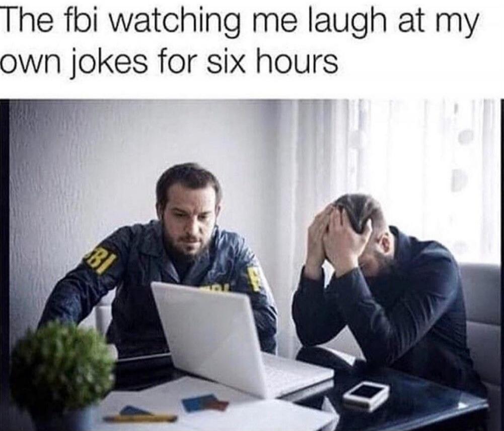 The fbi watching me laugh at my own jokes for six hours