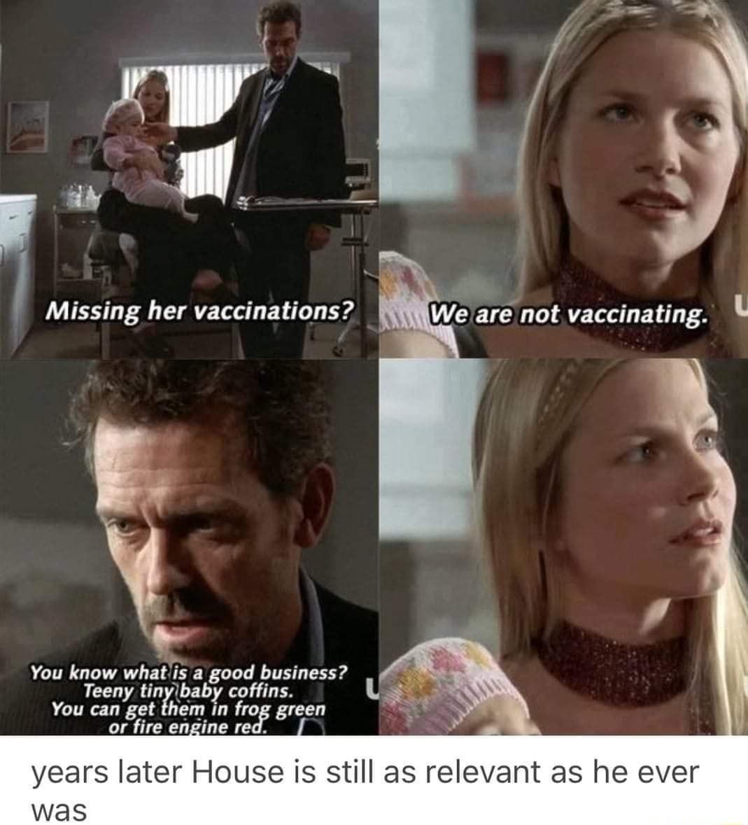 Missing her vaccinations We are not vaccinating L You know whatlis a good business Teeny tintyn_bab coffins You can get them in frog green or fire engine red years later House is still as relevant as he ever was