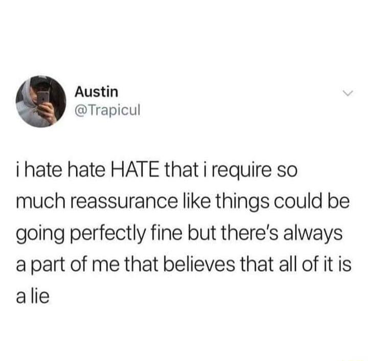 Austin Trapicul i hate hate HATE that i require so much reassurance like things could be going perfectly fine but theres always apart of me that believes that all of it is alie