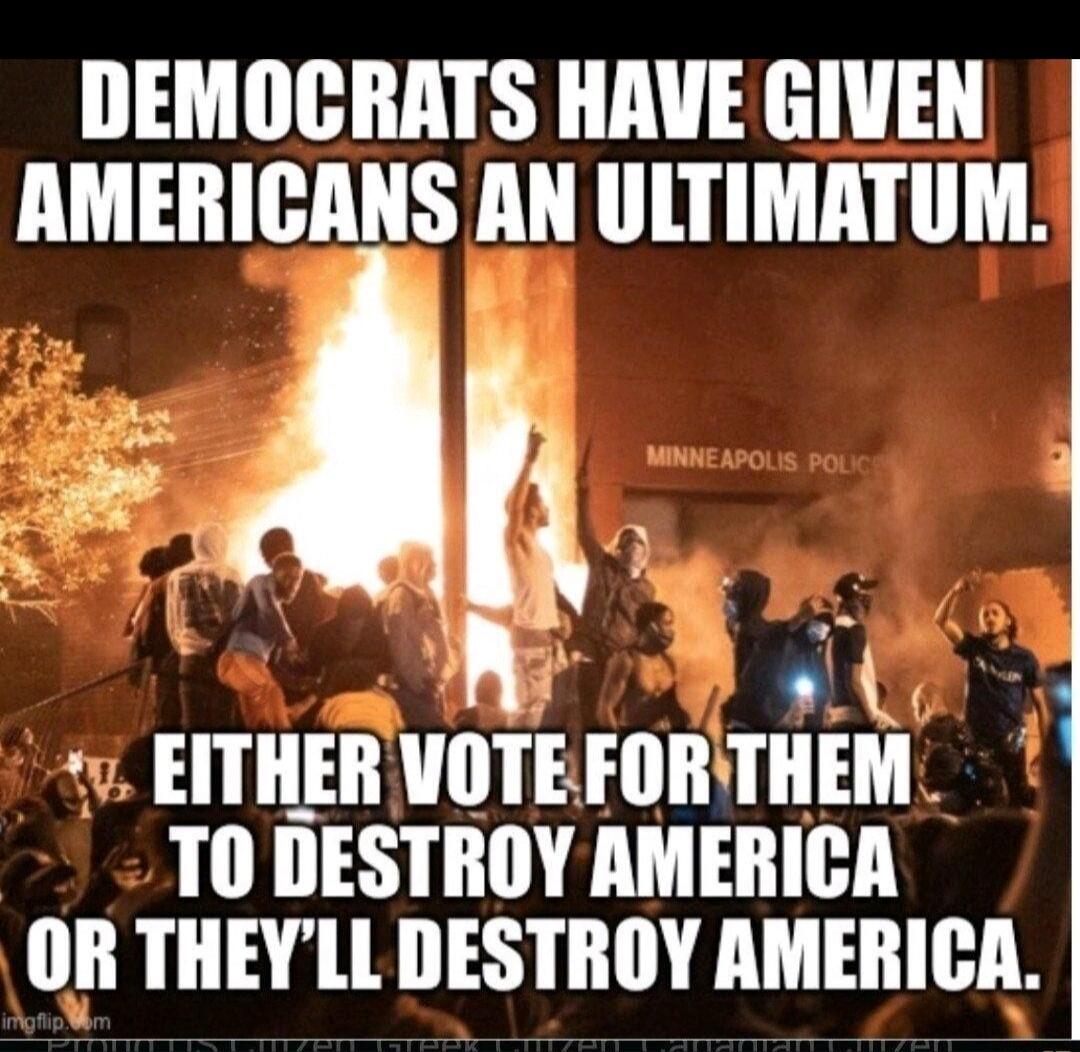 DEMOCRATS HAVE GIVEN AMERICANS AN ULTIMATUM. EITHER VOTE FOR THEM TO DESTROY AMERICA OR THEY'LL DESTROY AMERICA.