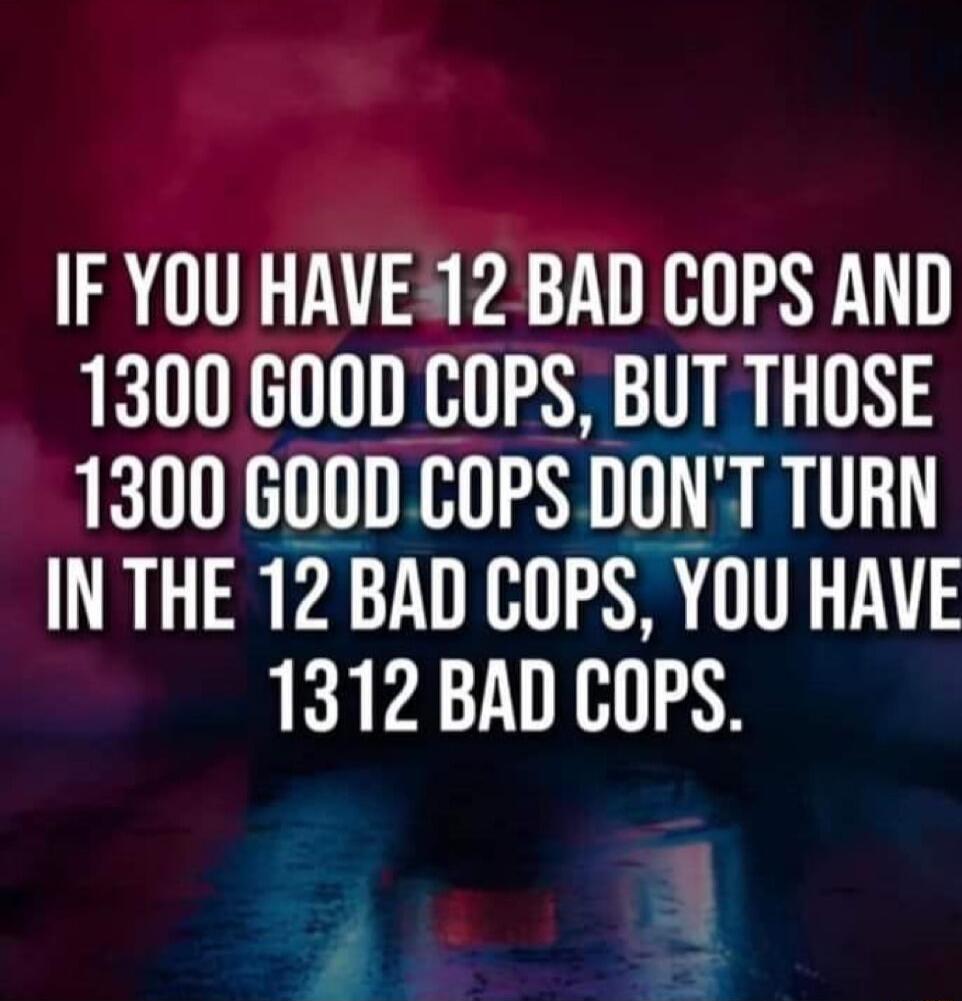 IF YOU HAVEA12 BAD COPS AND 1300 GOOD COPS BUT THOSE 1300 GOOD COPS DONT TURN T RPATN AR 1312 BAD COPS i