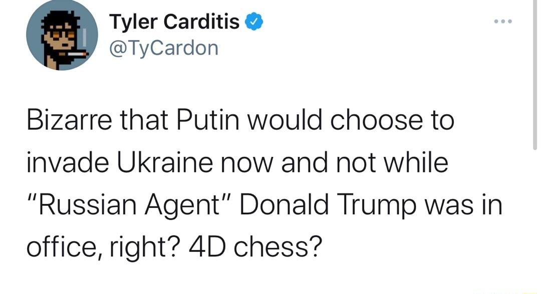 Tyler Carditis TyCardon Bizarre that Putin would choose to invade Ukraine now and not while Russian Agent Donald Trump was in office right 4D chess