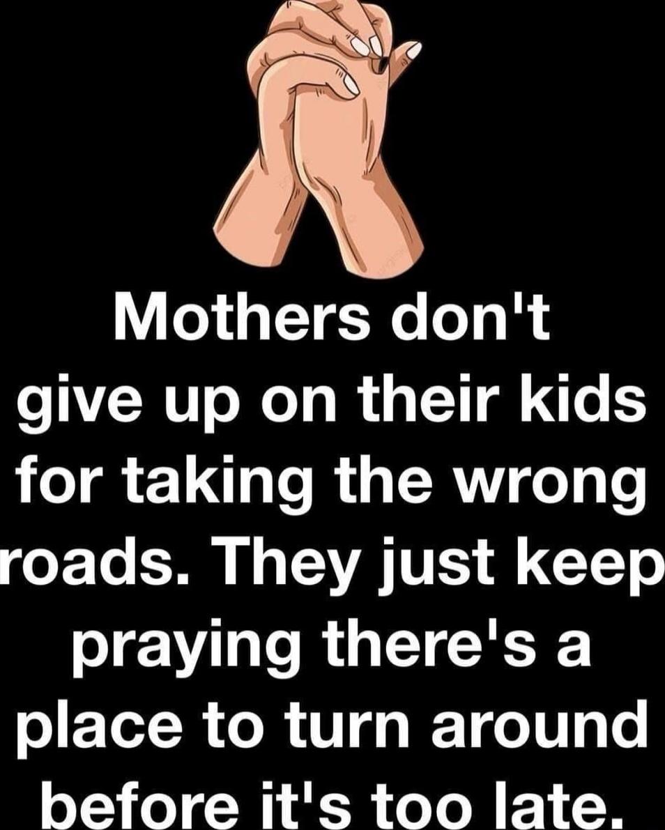 Mothers don't give up on their kids for taking the wrong roads. They just keep praying there's a place to turn around before it's too late.