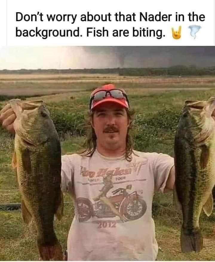Dont worry about that Nader in the background Fish are biting