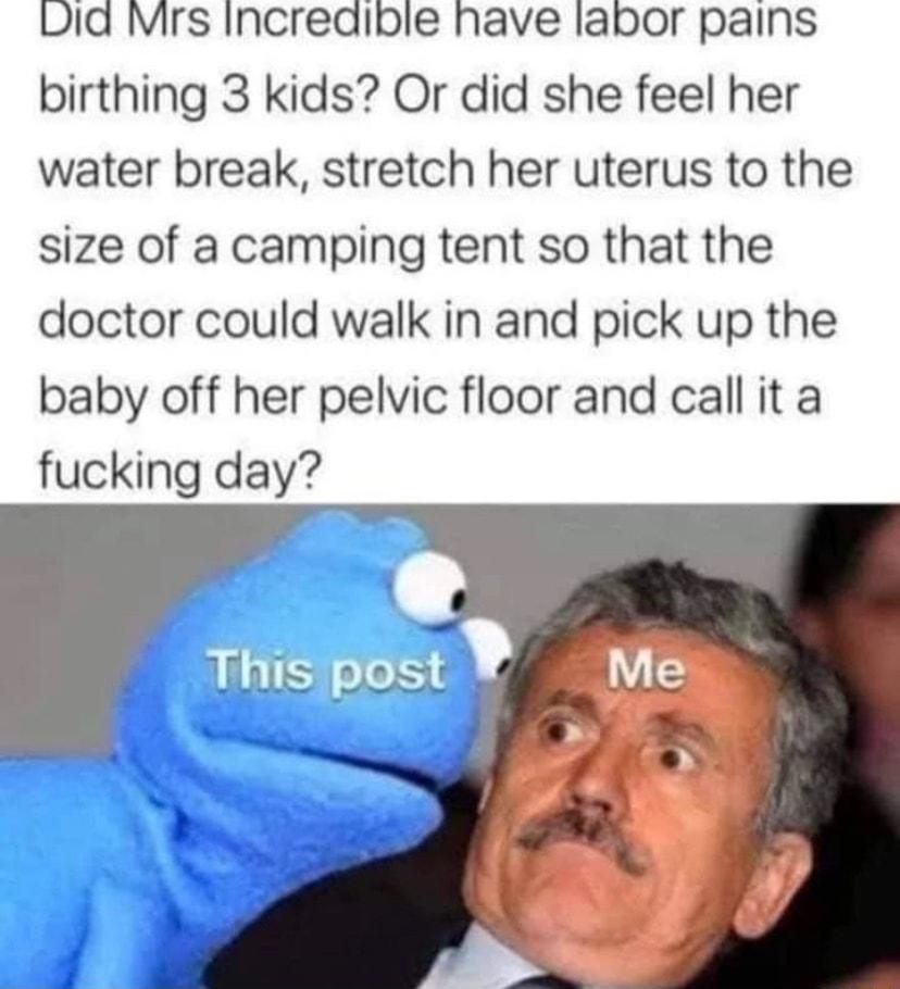 Lid Mrs Incredible have labor pains birthing 3 kids Or did she feel her water break stretch her uterus to the size of a camping tent so that the doctor could walk in and pick up the baby off her pelvic floor and call it a fucking day