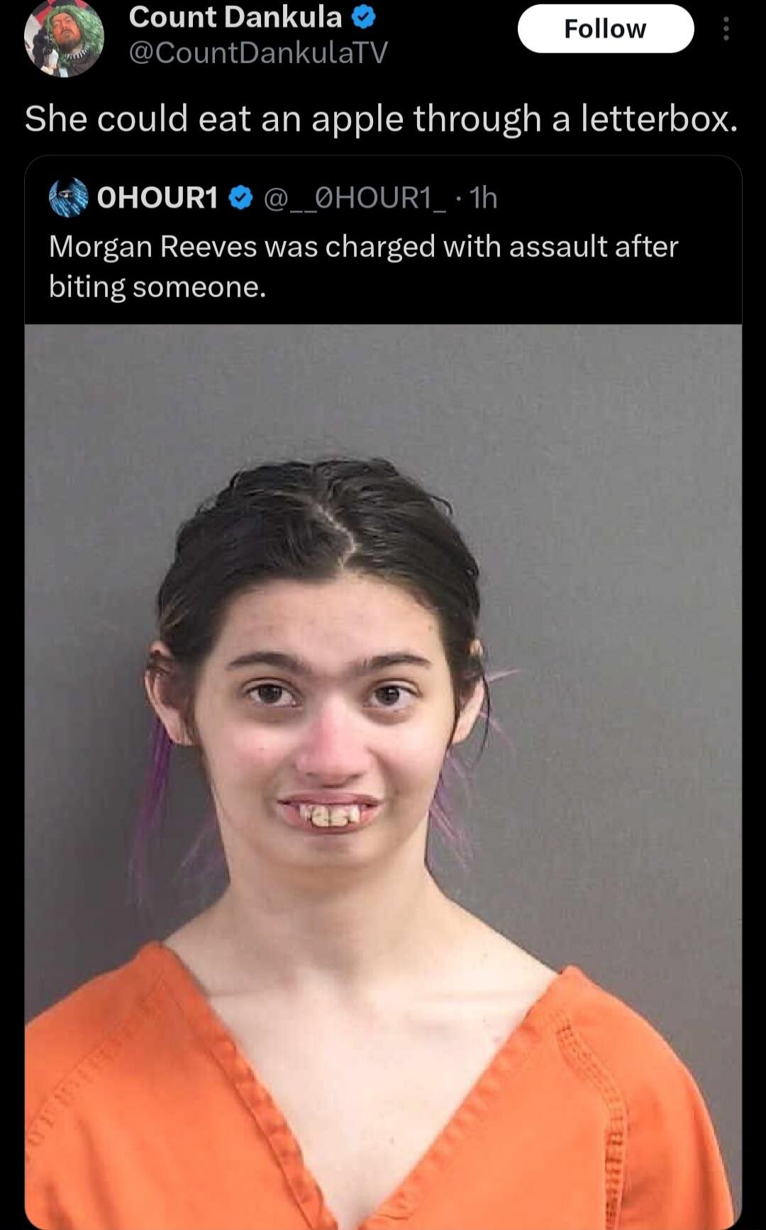 Count Dankula @CountDankulaTV She could eat an apple through a letterbox. OHOUR1 @__OHOUR1_ 1h Morgan Reeves was charged with assault after biting someone.