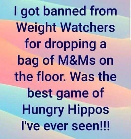 I got banned from Weight Watchers for dropping a bag of MMs on the floor Was the best game of Hungry Hippos Ive ever seen