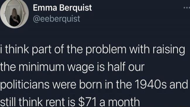 i think part of the problem with raising the minimum wage is half our politicians were born in the 1940s and still think rent is $71 a month