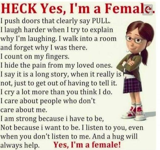 HECK Yes, I'm a Female. I push doors that clearly say PULL. I laugh harder when I try to explain why I'm laughing. I walk into a room and forget why I was there. I count on my fingers. I hide the pain from my loved ones. I say it is a long story, when it really is not, just to get out of having to tell it. I cry a lot more than you think I do. I ca