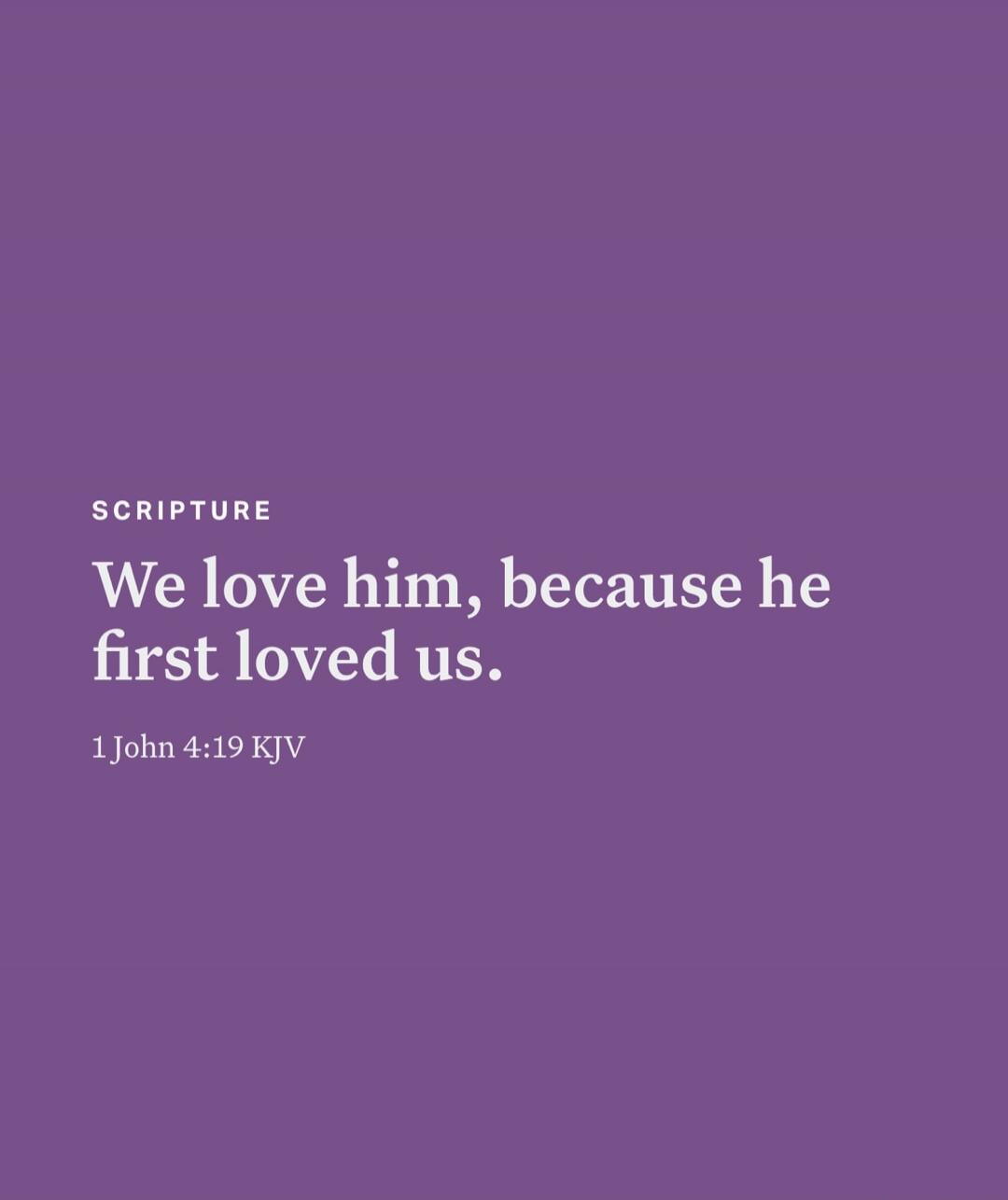 We love him, because he first loved us. 1 John 4:19 KJV