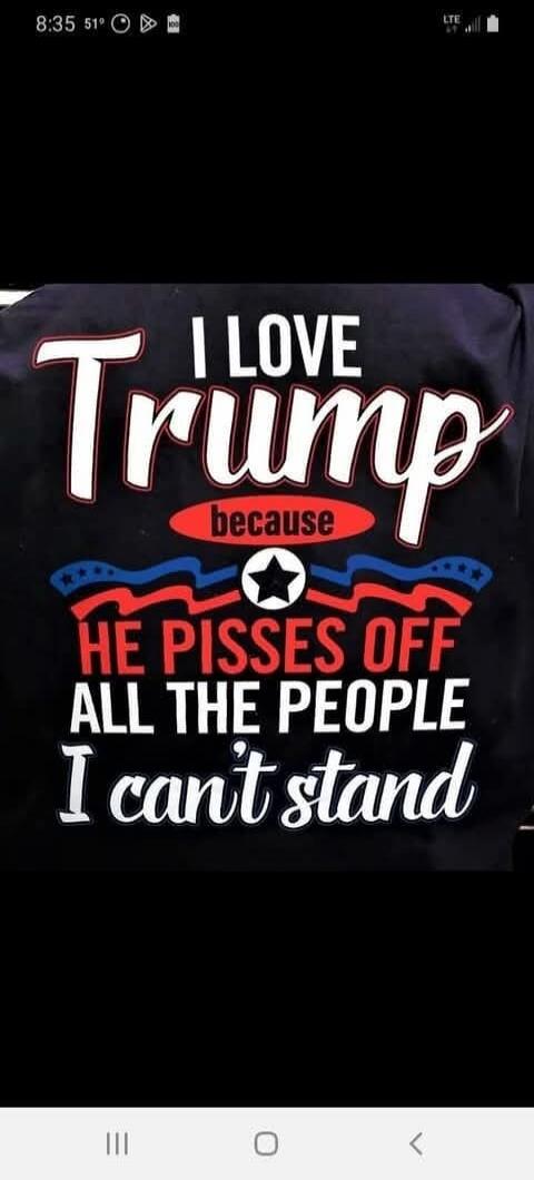 I LOVE Trump because HE PISSES OFF ALL THE PEOPLE I can't stand