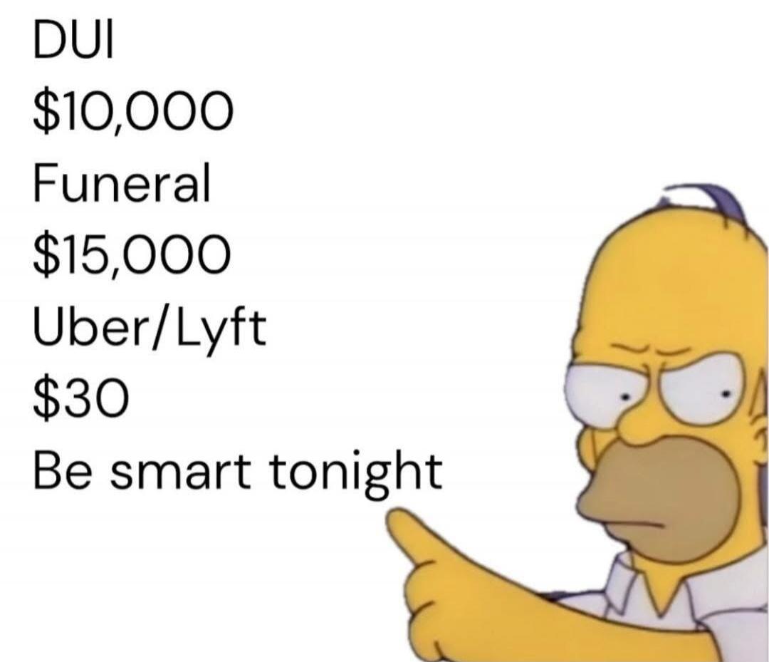 DUI $10,000 Funeral $15,000 Uber/Lyft $30 Be smart tonight