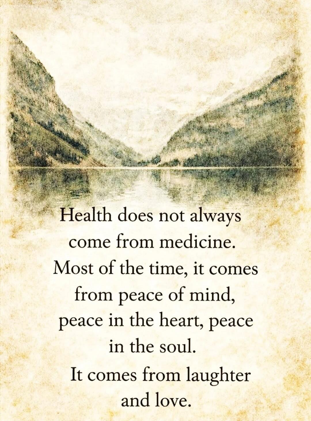 Health does not always come from medicine. Most of the time, it comes from peace of mind, peace in the heart, peace in the soul. It comes from laughter and love.