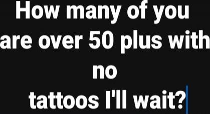 How many of you are over 50 plus with no tattoos I'll wait? Session ID: 1004256.