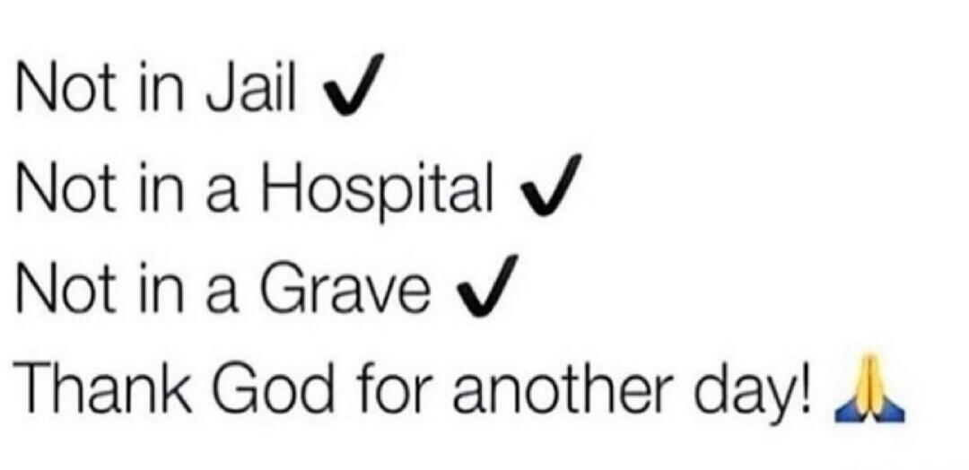 Not in Jail ✔ Not in a Hospital ✔ Not in a Grave ✔ Thank God for another day! 🙏