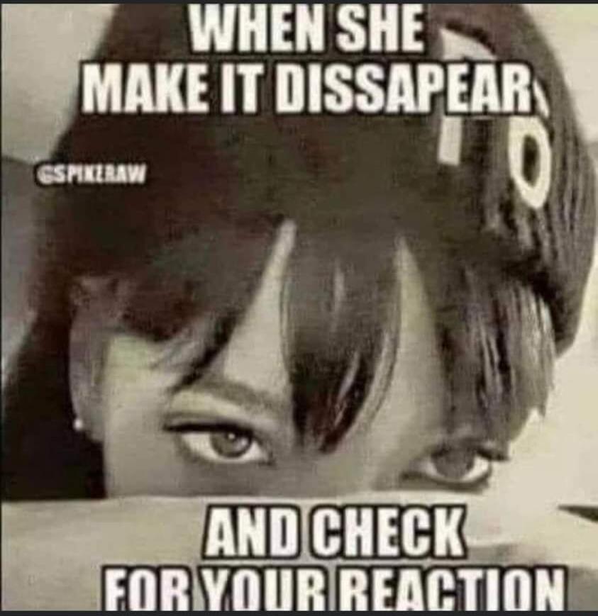 WHEN SHE MAKE IT DISSAPPEAR AND CHECK FOR YOUR REACTION