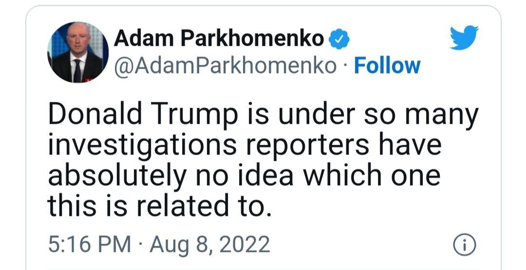 Adam Parkhomenko L 4 AdamParkhomenko Follow Donald Trump is under so many investigations reporters have absolutely no idea which one this is related to 516 PM Aug 8 2022