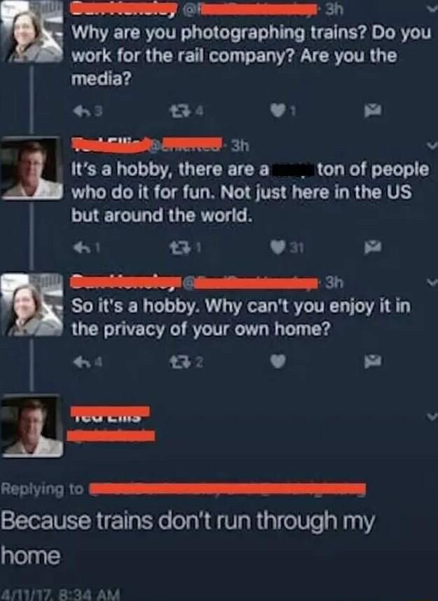 e A b Why are you photographing trains Do you P AU R EN T N E N Y ERT TR T media B v a eddliafo s 3 Its a hobby there area _ ton of people who do it for fun Not just here in the US but around the world 0w L Bl EowiTTp taciamnnn in v So its a hobby Why cant you enjoy it in the privacy of your own home t 02 v _L s N i Because trains dont run through my home