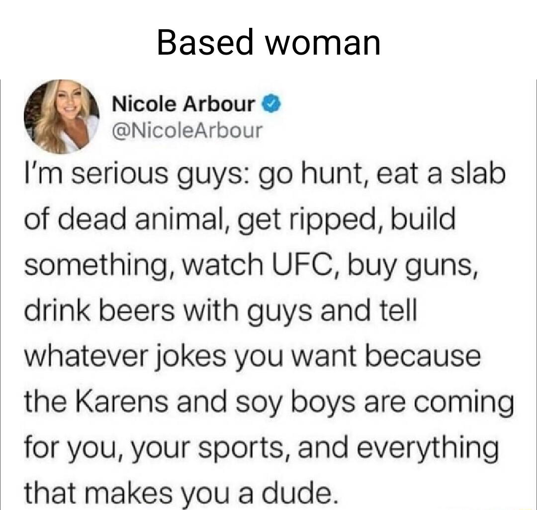 Based woman Nicole Arbour NicoleArbour Im serious guys go hunt eat a slab of dead animal get ripped build something watch UFC buy guns drink beers with guys and tell whatever jokes you want because the Karens and soy boys are coming for you your sports and everything that makes you a dude