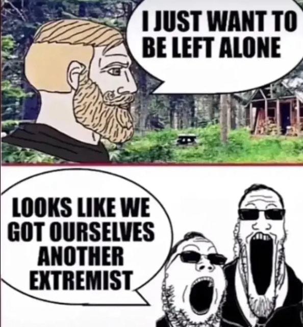 e 7 1JUST WANT TO BE LEFT ALONE w GOT OURSELVES ANOTHER EXTREMIST