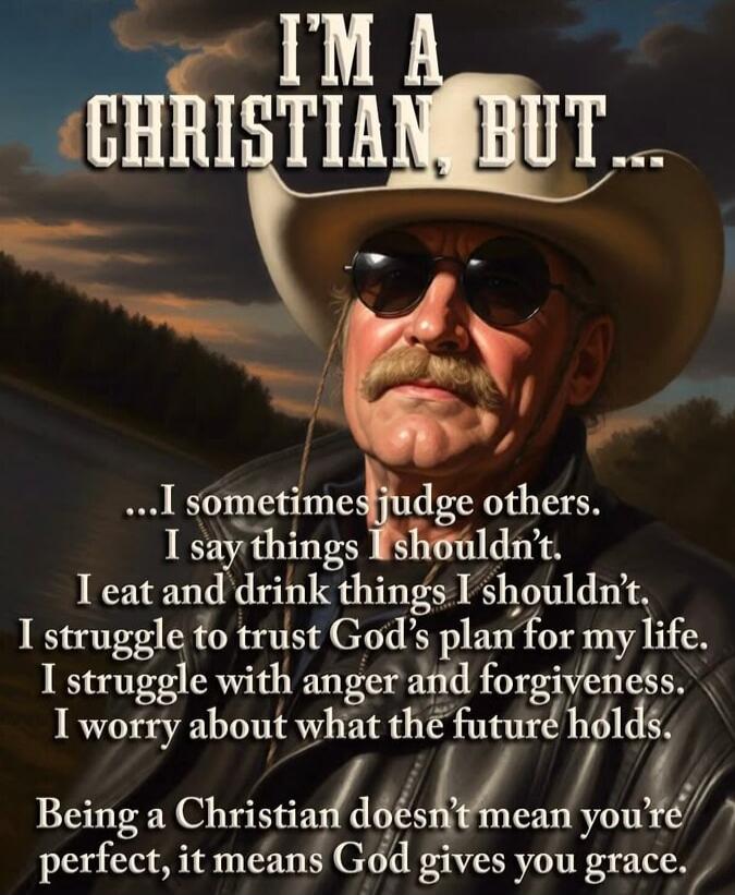 I'M A CHRISTIAN, BUT...
...I sometimes judge others.
I say things I shouldn't.
I eat and drink things I shouldn't.
I struggle to trust God's plan for my life.
I struggle with anger and forgiveness.
I worry about what the future holds.
Being a Christian doesn't mean you're perfect, it means God gives you grace.