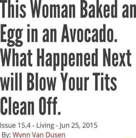 This Woman Baked an Egg in an Avocado. What Happened Next will Blow Your Tits Clean Off. Issue 15.4 - Living - Jun 25, 2015 By: Wynn Van Dusen