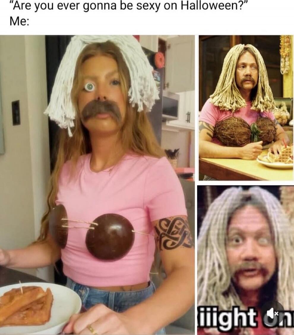 Are you ever gonna be sexy on Halloween? Me: