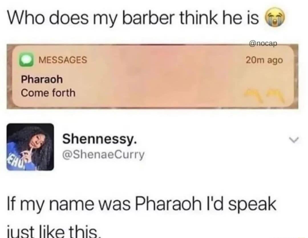 Who does my barber think he is acap Q MESSAGES 20m ago Pharaoh LCDME forth L Shennessy ShenaeCurry If my name was Pharaoh Id speak itiet like this d