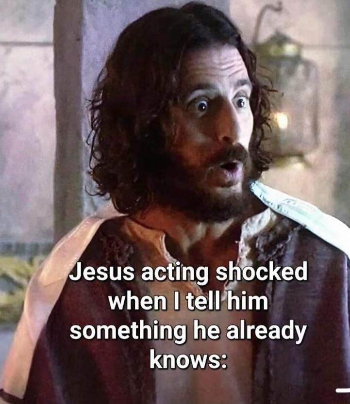 Jesus acting shocked when I tell him something he already knows: