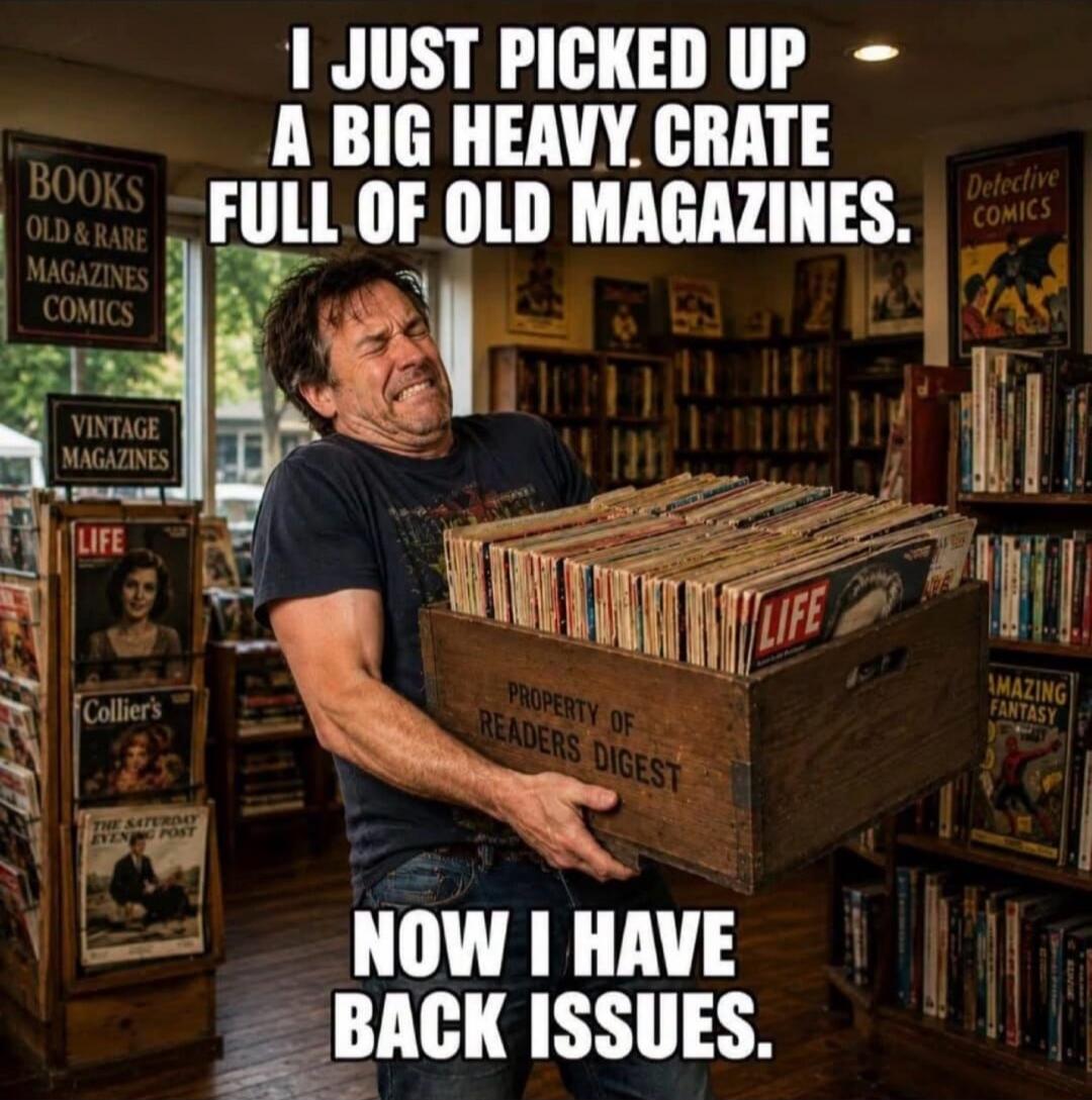 I JUST PICKED UP A BIG HEAVY CRATE FULL OF OLD MAGAZINES. NOW I HAVE BACK ISSUES.