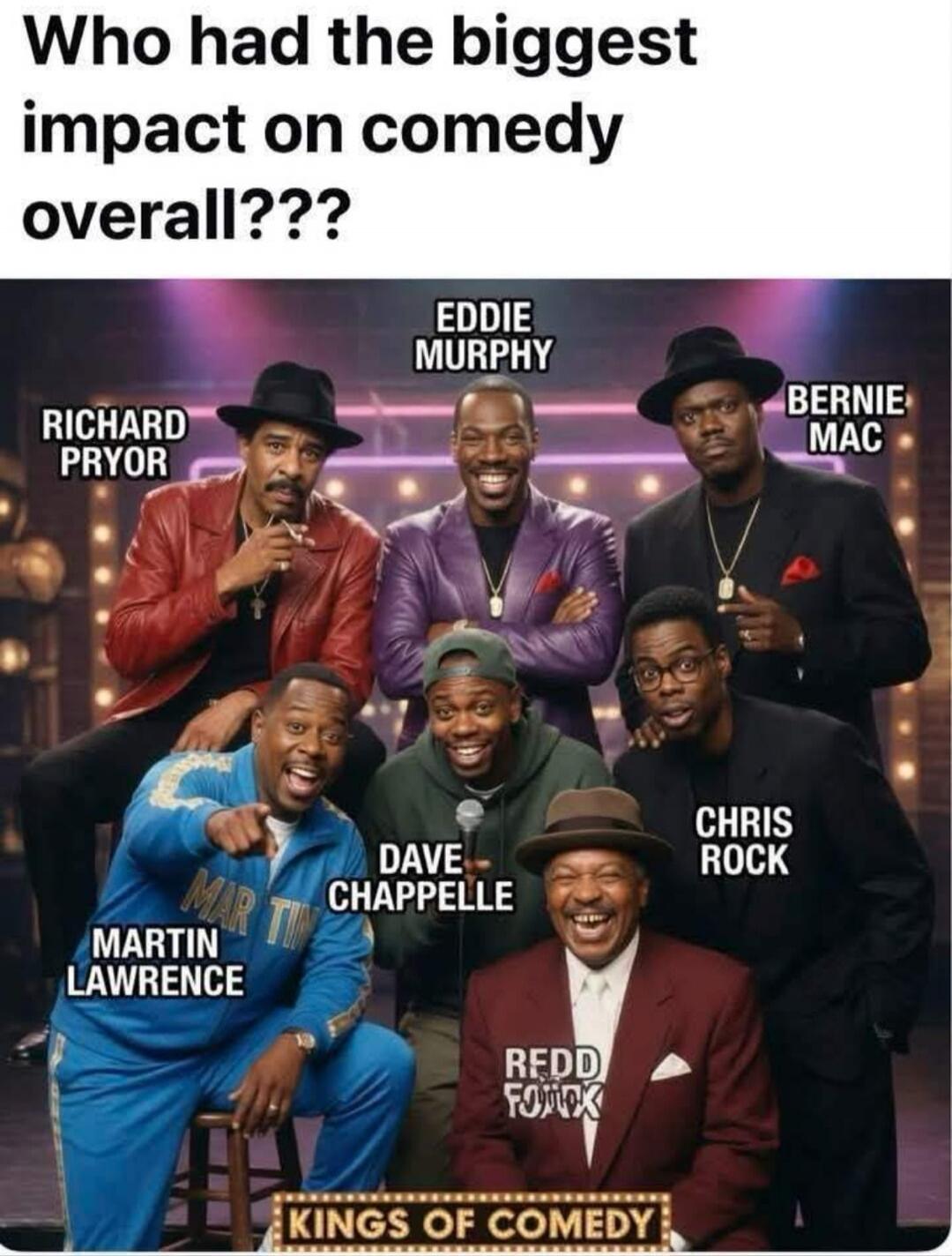 Who had the biggest impact on comedy overall??? RICHARD PRYOR EDDIE MURPHY BERNIE MAC MARTIN LAWRENCE DAVE CHAPPELLE CHRIS ROCK REDD FOXX KINGS OF COMEDY