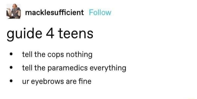 macklesufficient Follow guide 4 teens tell the cops nothing tellthe paramedics everything ureyebrows are fine
