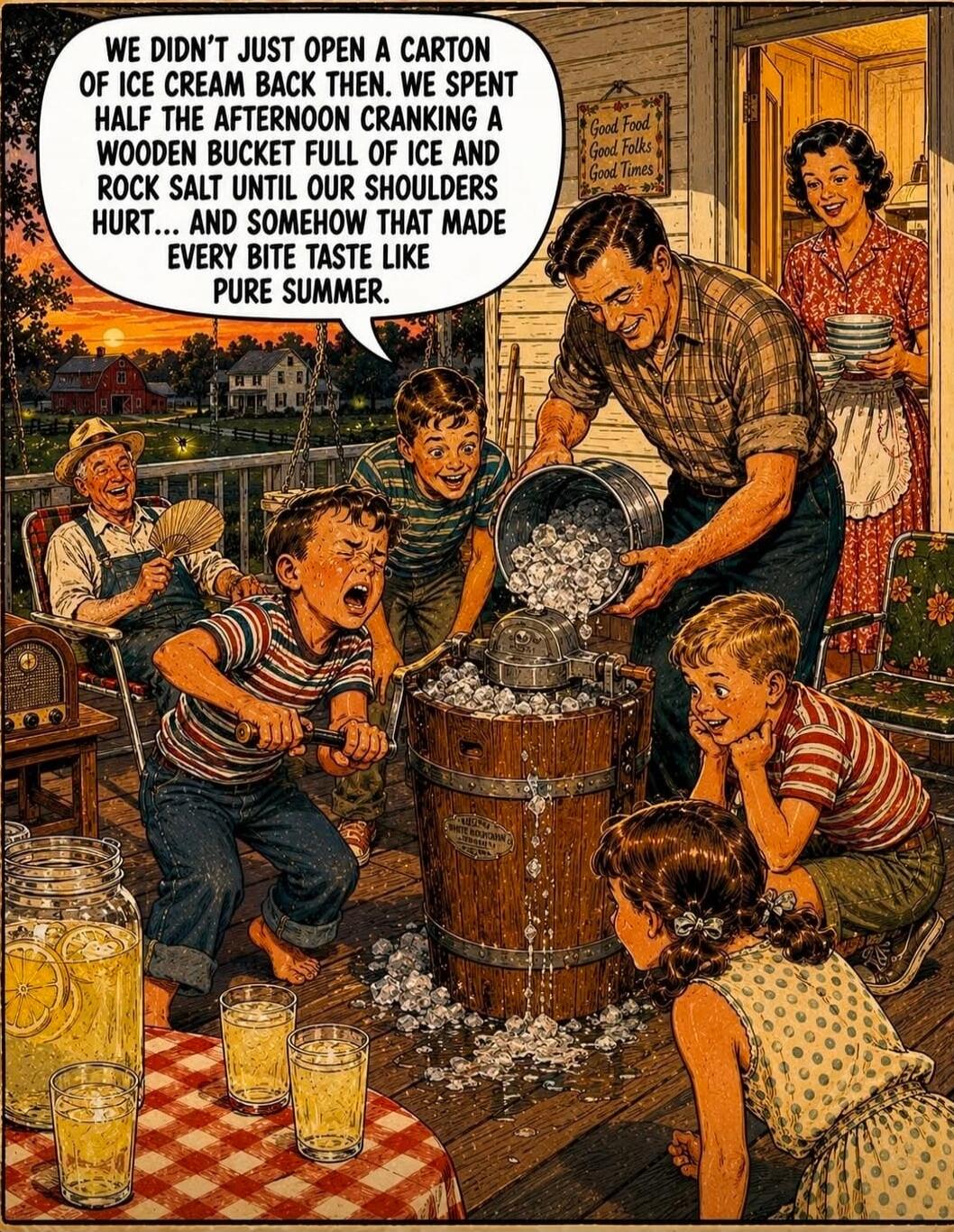 WE DIDN'T JUST OPEN A CARTON OF ICE CREAM BACK THEN. WE SPENT HALF THE AFTERNOON CRANKING A WOODEN BUCKET FULL OF ICE AND ROCK SALT UNTIL OUR SHOULDERS HURT... AND SOMEHOW THAT MADE EVERY BITE TASTE LIKE PURE SUMMER. Good Food, Good Folks, Good Times