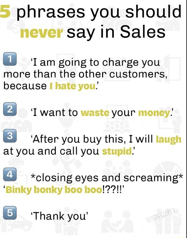 phrases you should never say in Sales Tam going to charge you more than the other customers because hate you T want to waste your money After you buy this I will lauzi at you and call you stupic closing eyes and screaming Binky honky hoo hoo Thank you