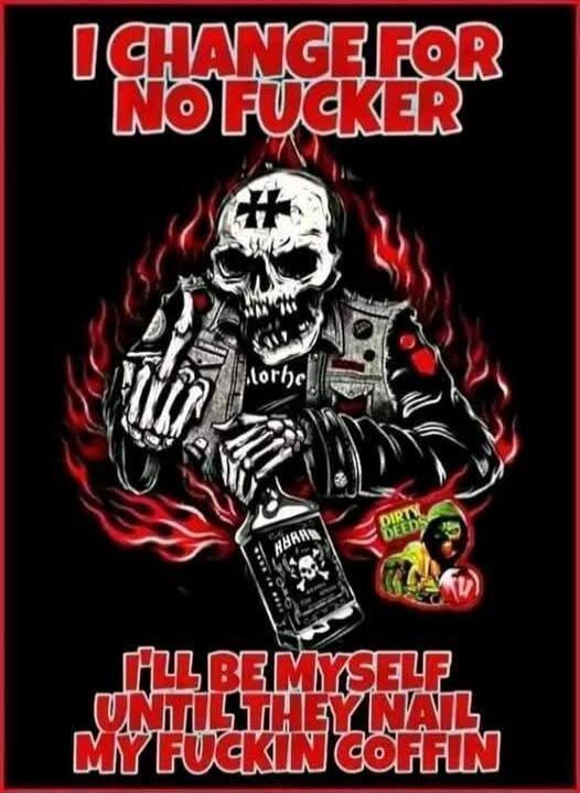 I CHANGE FOR NO FUCKER. I'LL BE MYSELF UNTIL THEY NAIL MY FUCKIN COFFIN. DIRTY DEEDS. AHAB. MOTORHEAD.