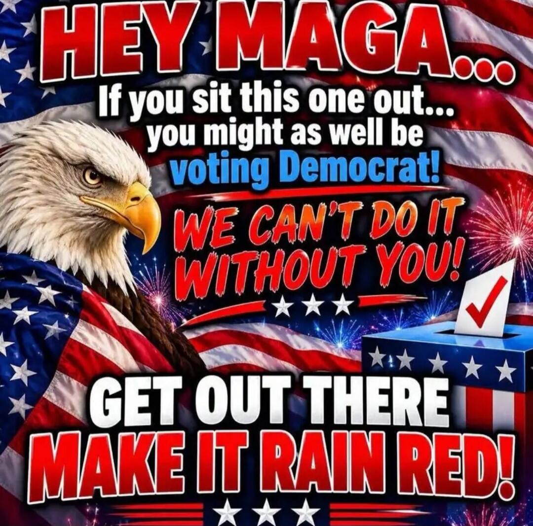 HEY MAGA... If you sit this one out... you might as well be voting Democrat! WE CAN'T DO IT WITHOUT YOU! GET OUT THERE MAKE IT RAIN RED!