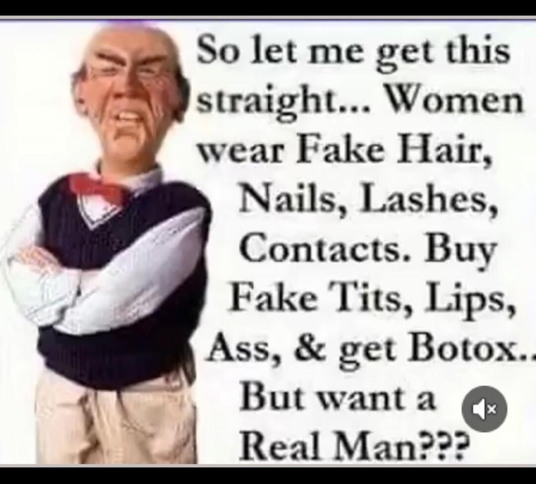So let me get this straight... Women wear Fake Hair, Nails, Lashes, Contacts. Buy Fake Tits, Lips, Ass, & get Botox... But want a Real Man???