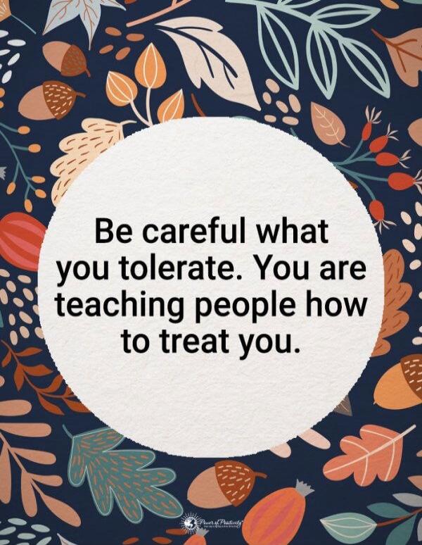 Be careful what you tolerate. You are teaching people how to treat you.